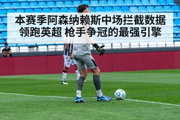 本赛季阿森纳赖斯中场拦截数据领跑英超 枪手争冠的最强引擎