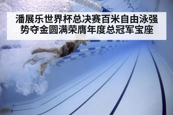 潘展乐世界杯总决赛百米自由泳强势夺金圆满荣膺年度总冠军宝座