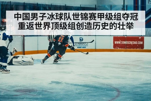 中国男子冰球队世锦赛甲级组夺冠重返世界顶级组创造历史的壮举