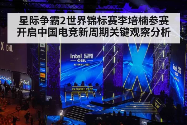 星际争霸2世界锦标赛李培楠参赛开启中国电竞新周期关键观察分析