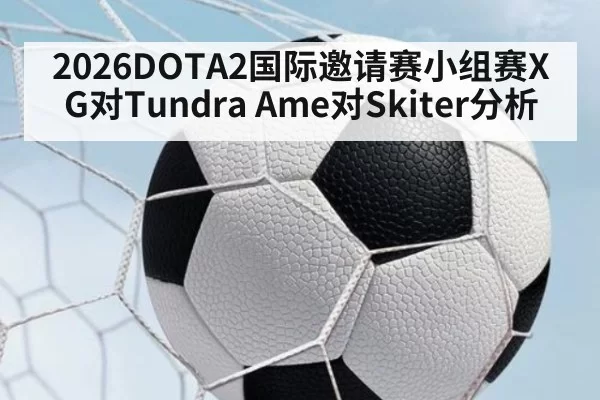 2026DOTA2国际邀请赛小组赛XG对Tundra Ame对Skiter分析