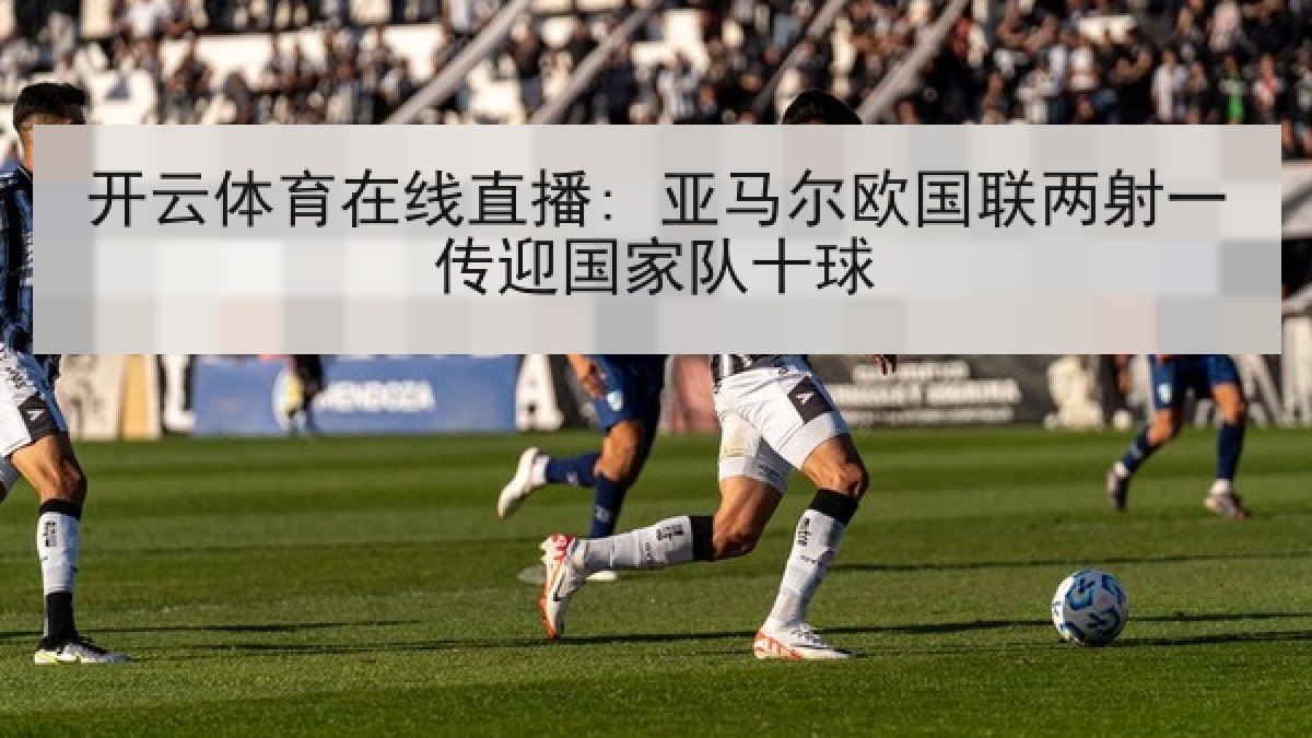 开云体育在线直播: 亚马尔欧国联两射一传迎国家队十球