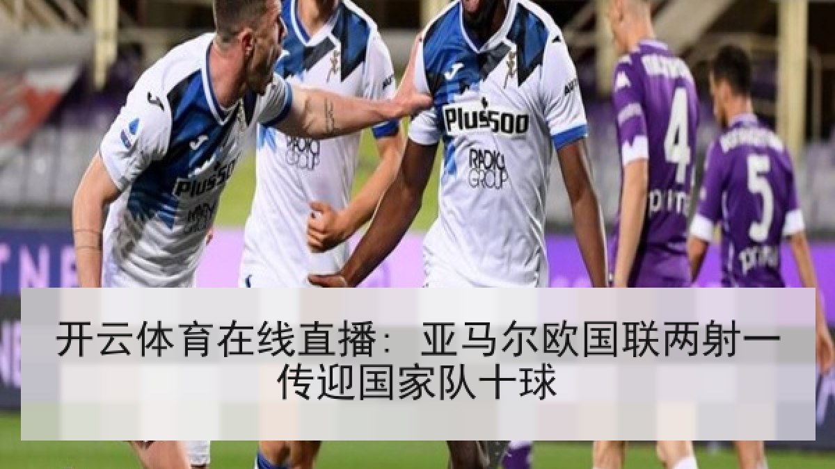 开云体育在线直播: 亚马尔欧国联两射一传迎国家队十球